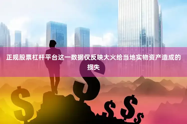 正规股票杠杆平台这一数据仅反映大火给当地实物资产造成的损失