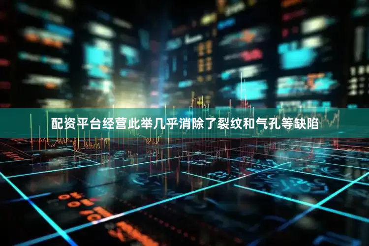 配资平台经营此举几乎消除了裂纹和气孔等缺陷