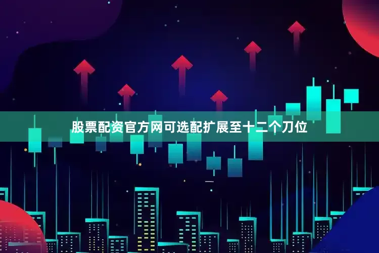 股票配资官方网可选配扩展至十二个刀位