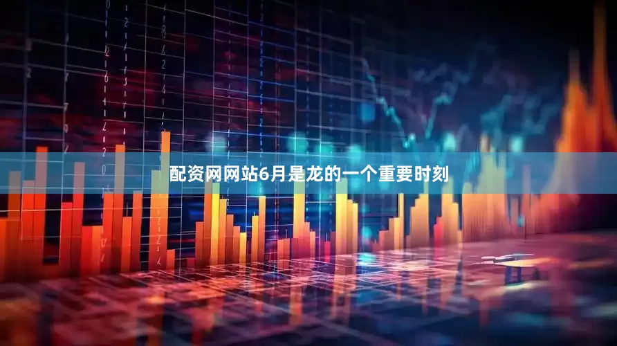 配资网网站6月是龙的一个重要时刻