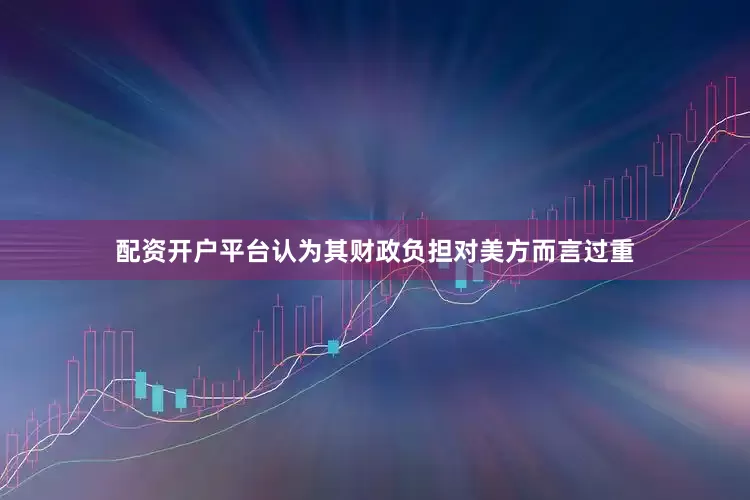 配资开户平台认为其财政负担对美方而言过重