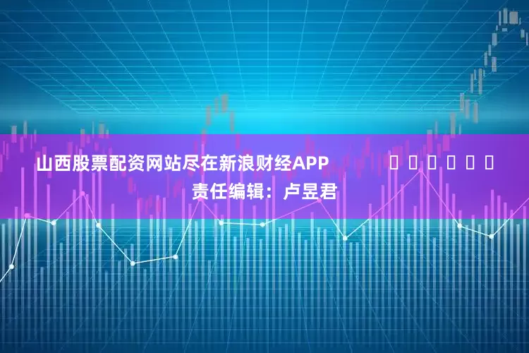 山西股票配资网站尽在新浪财经APP            						责任编辑：卢昱君