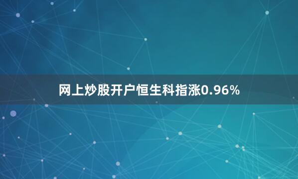 网上炒股开户恒生科指涨0.96%
