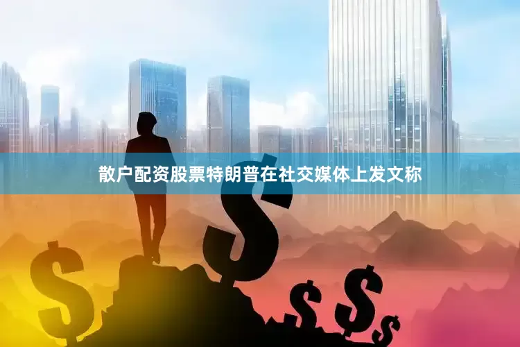 散户配资股票特朗普在社交媒体上发文称