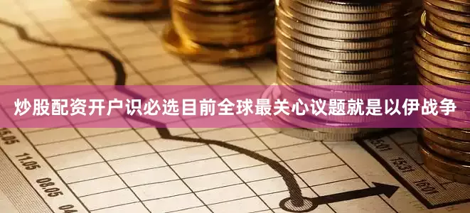 炒股配资开户识必选目前全球最关心议题就是以伊战争