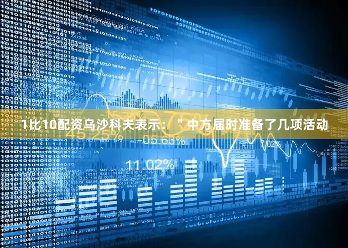1比10配资乌沙科夫表示：＂中方届时准备了几项活动