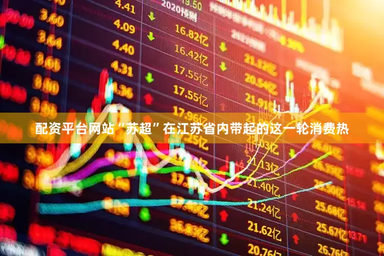配资平台网站“苏超”在江苏省内带起的这一轮消费热