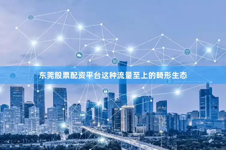 东莞股票配资平台这种流量至上的畸形生态