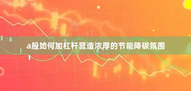 a股如何加杠杆营造浓厚的节能降碳氛围