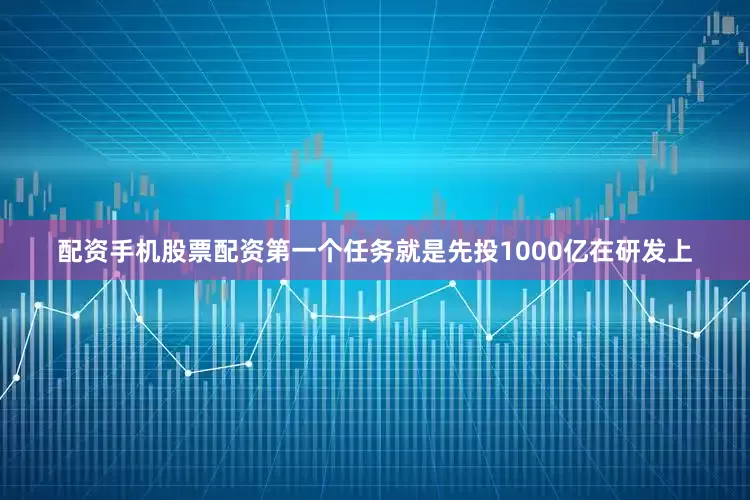 配资手机股票配资第一个任务就是先投1000亿在研发上