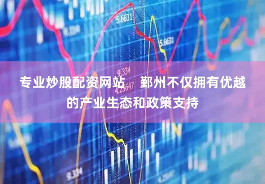 专业炒股配资网站    鄞州不仅拥有优越的产业生态和政策支持