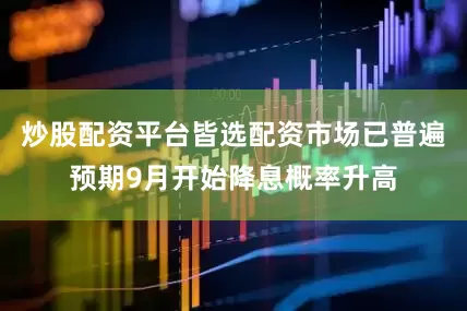 炒股配资平台皆选配资市场已普遍预期9月开始降息概率升高