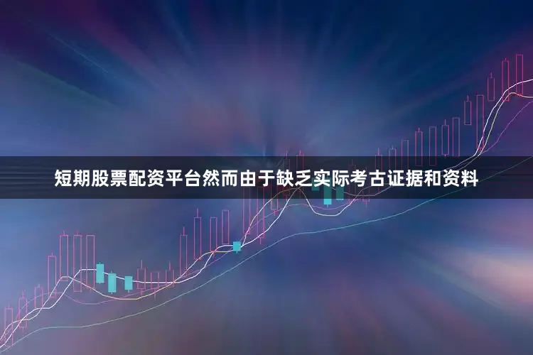 短期股票配资平台然而由于缺乏实际考古证据和资料