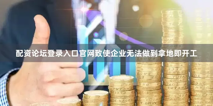 配资论坛登录入口官网致使企业无法做到拿地即开工