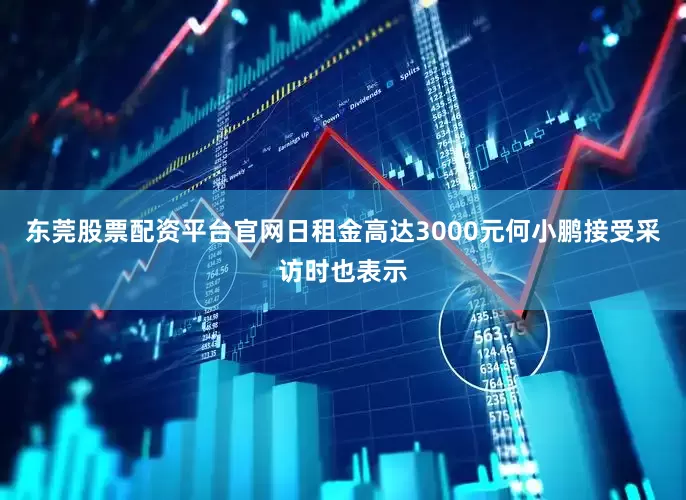 东莞股票配资平台官网日租金高达3000元何小鹏接受采访时也表示