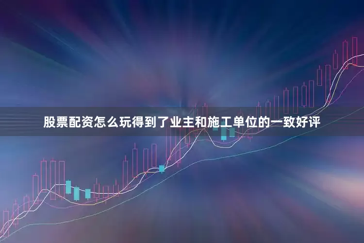 股票配资怎么玩得到了业主和施工单位的一致好评