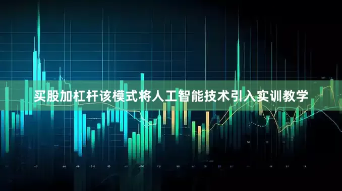 买股加杠杆该模式将人工智能技术引入实训教学
