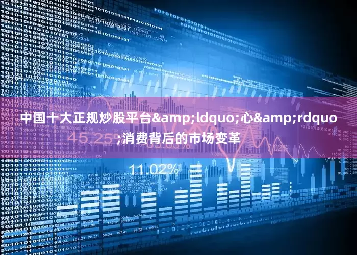 中国十大正规炒股平台&ldquo;心&rdquo;消费背后的市场变革