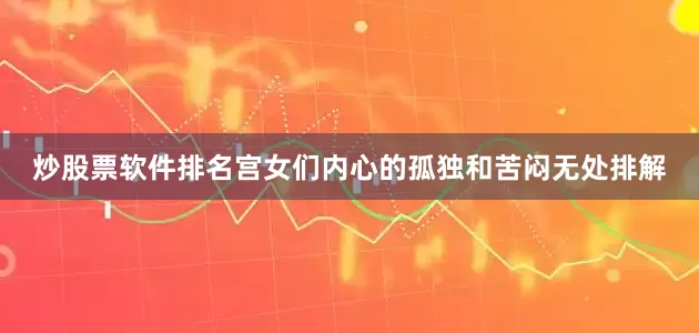 炒股票软件排名宫女们内心的孤独和苦闷无处排解