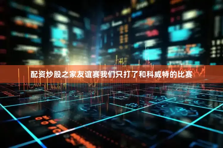 配资炒股之家友谊赛我们只打了和科威特的比赛