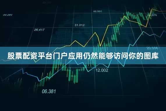股票配资平台门户应用仍然能够访问你的图库