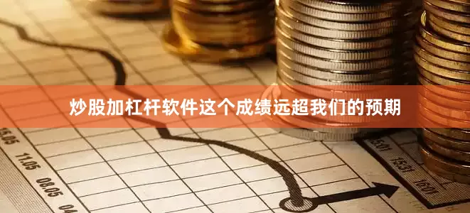 炒股加杠杆软件这个成绩远超我们的预期
