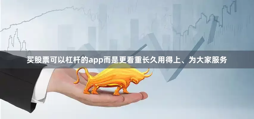 买股票可以杠杆的app而是更看重长久用得上、为大家服务