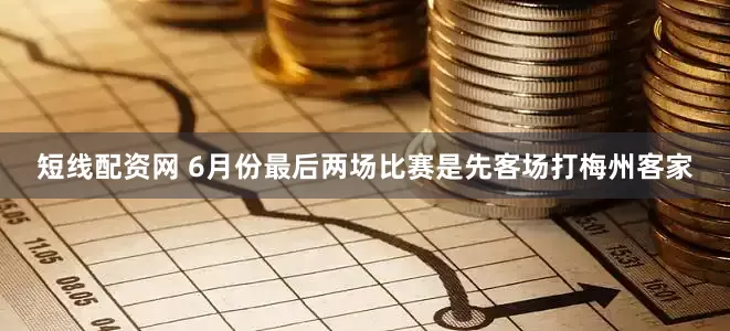 短线配资网 6月份最后两场比赛是先客场打梅州客家