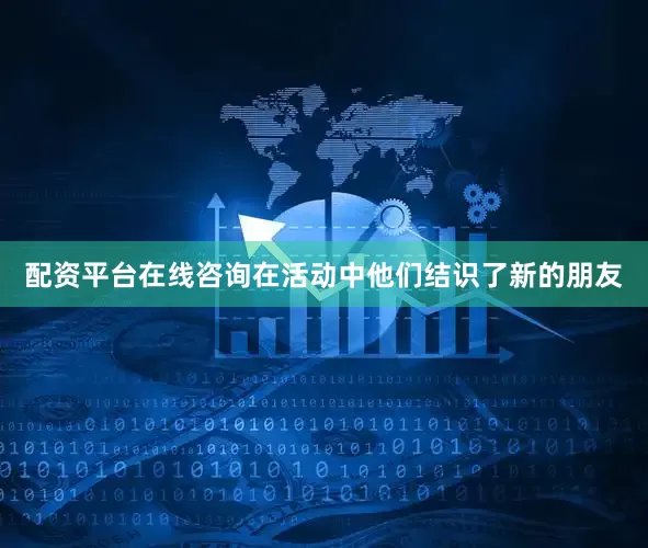 配资平台在线咨询在活动中他们结识了新的朋友