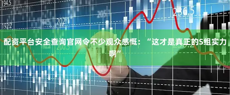 配资平台安全查询官网令不少观众感慨：“这才是真正的S组实力啊”
