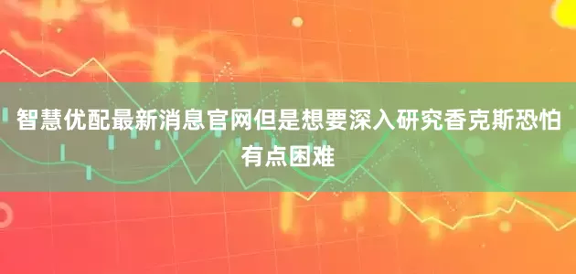 智慧优配最新消息官网但是想要深入研究香克斯恐怕有点困难