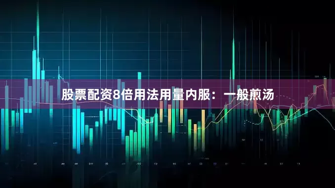 股票配资8倍用法用量内服：一般煎汤