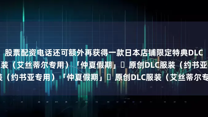 股票配资电话还可额外再获得一款日本店铺限定特典DLC（随机一款）・原创DLC服装（艾丝蒂尔专用）「仲夏假期」・原创DLC服装（约书亚专用）「仲夏假期」・原创DLC服装（艾丝蒂尔专用）「新潮游击士」