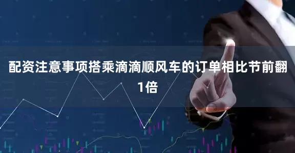 配资注意事项搭乘滴滴顺风车的订单相比节前翻1倍
