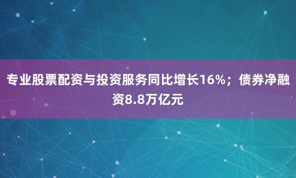 专业股票配资与投资服务同比增长16%；债券净融资8.8万亿元
