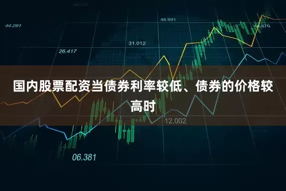 国内股票配资当债券利率较低、债券的价格较高时