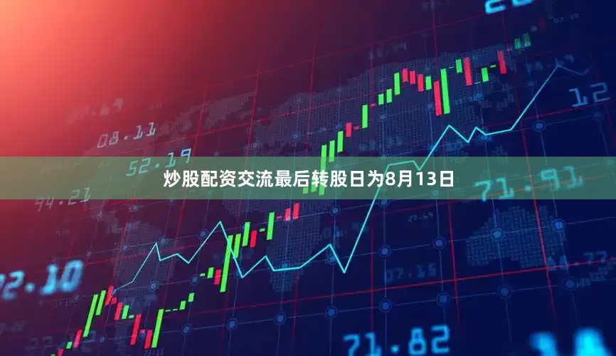 炒股配资交流最后转股日为8月13日