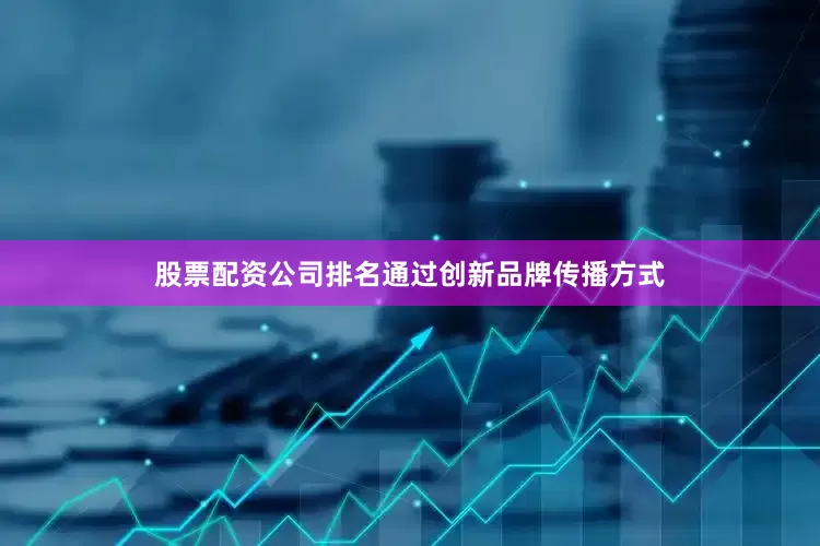 股票配资公司排名通过创新品牌传播方式
