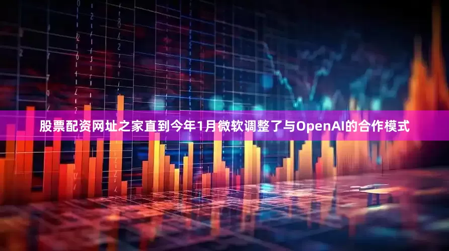 股票配资网址之家直到今年1月微软调整了与OpenAI的合作模式