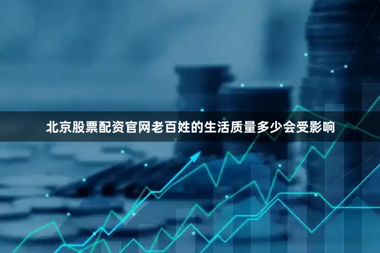 北京股票配资官网老百姓的生活质量多少会受影响