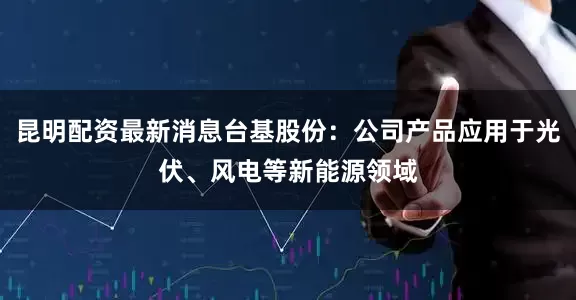 昆明配资最新消息台基股份：公司产品应用于光伏、风电等新能源领域