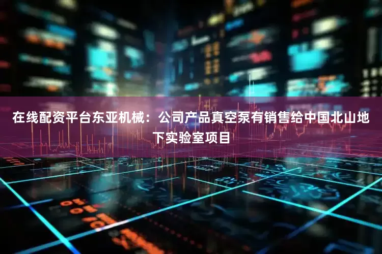 在线配资平台东亚机械：公司产品真空泵有销售给中国北山地下实验室项目