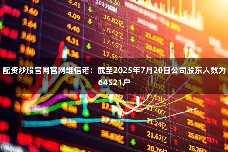 配资炒股官网官网维信诺：截至2025年7月20日公司股东人数为64521户
