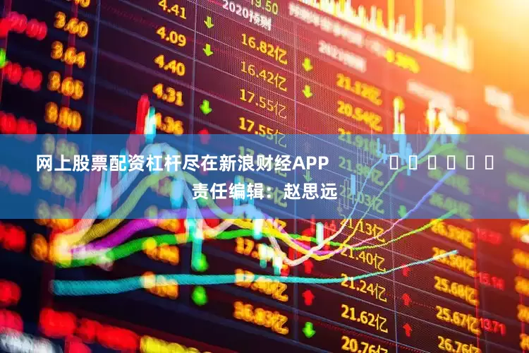 网上股票配资杠杆尽在新浪财经APP            						责任编辑：赵思远