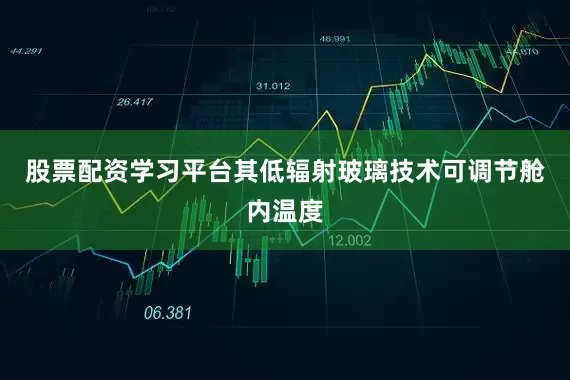 股票配资学习平台其低辐射玻璃技术可调节舱内温度