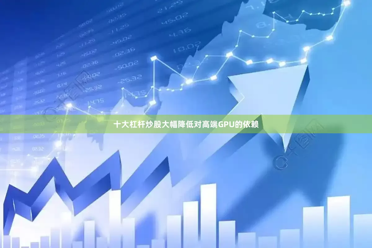 十大杠杆炒股大幅降低对高端GPU的依赖