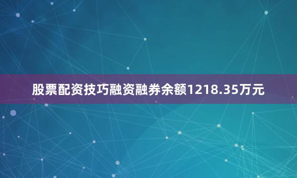 股票配资技巧融资融券余额1218.35万元
