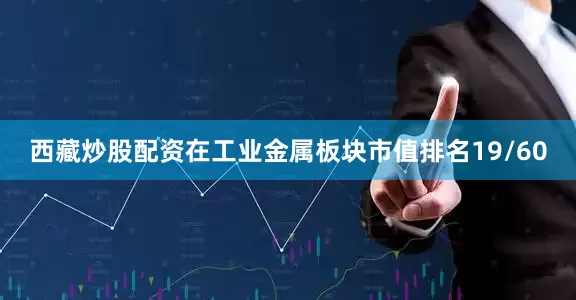 西藏炒股配资在工业金属板块市值排名19/60