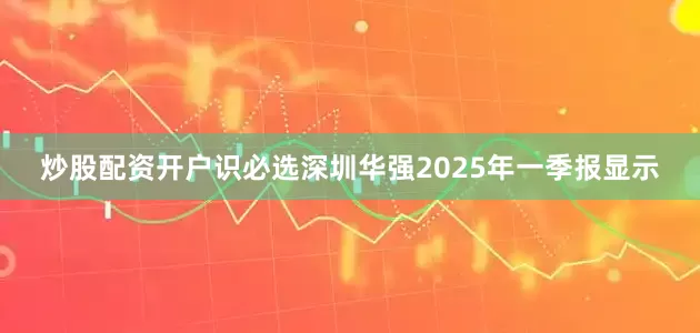炒股配资开户识必选深圳华强2025年一季报显示