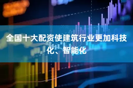 全国十大配资使建筑行业更加科技化、智能化